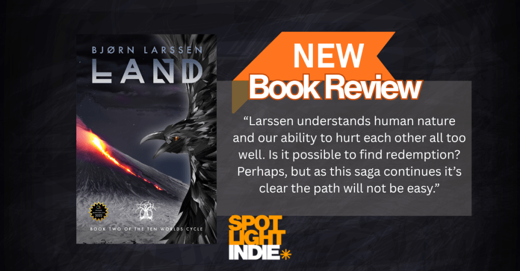 Spotlight Indie Book Review Land by Bjorn Larssen Book 2 of The Ten Worlds Cycle "Larssen understands human nature and our ability to hurt each other all too well. Is it possible to find redemption? Perhaps, but as this saga continues it’s clear the path will not be easy."